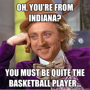 oh, you're from Indiana? You must be quite the basketball player... - oh, you're from Indiana? You must be quite the basketball player...  Condescending Wonka