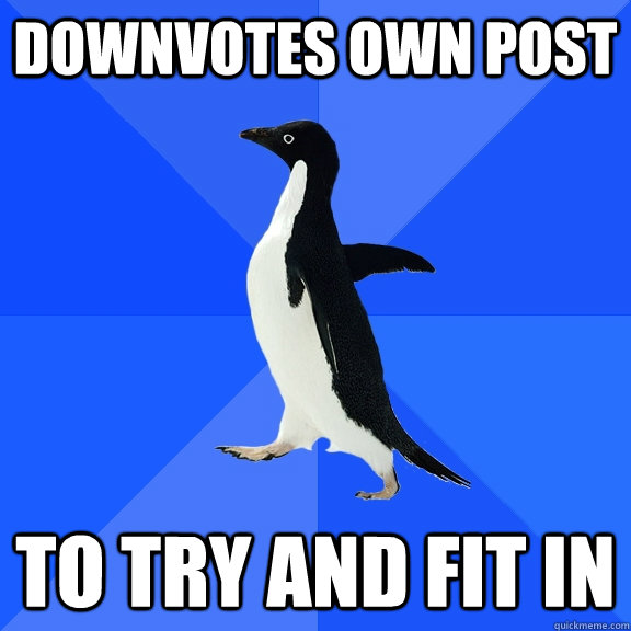 downvotes own post to try and fit in  Socially Awkward Penguin