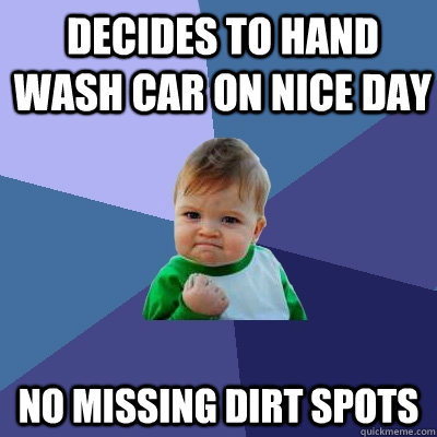 decides to hand wash car on nice day no missing dirt spots  Success Kid