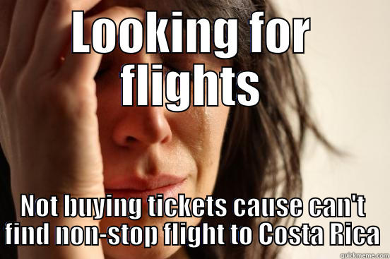 LOOKING FOR FLIGHTS NOT BUYING TICKETS CAUSE CAN'T FIND NON-STOP FLIGHT TO COSTA RICA First World Problems