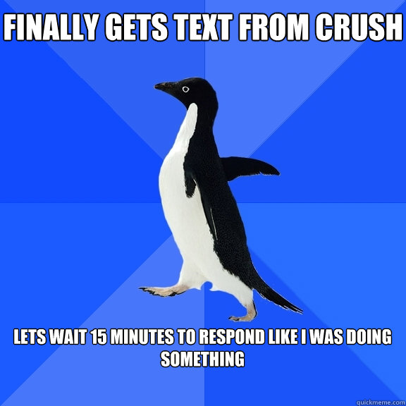 Finally gets text from crush  Lets wait 15 minutes to respond like I was doing something  - Finally gets text from crush  Lets wait 15 minutes to respond like I was doing something   Socially Awkward Penguin