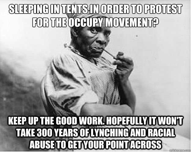Sleeping in tents in order to protest for the occupy movement? keep up the good work. hopefully it won't take 300 years of lynching and racial abuse to get your point across  Unimpressed Slave