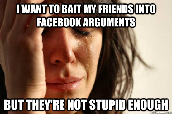 I want to bait my friends into facebook arguments but they're not stupid enough  First World Problems