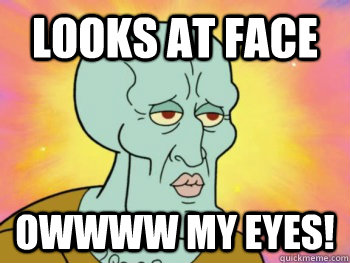 Looks at face OWWWW my eyes!  Handsome Squidward