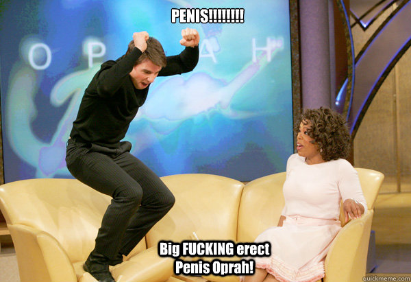 PENIS!!!!!!!! Big FUCKING erect Penis Oprah! - PENIS!!!!!!!! Big FUCKING erect Penis Oprah!  Tom Cruise