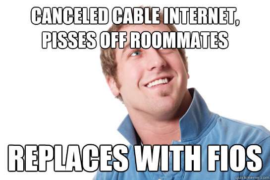 canceled cable internet, pisses off roommates replaces with FIOS  Misunderstood D-Bag