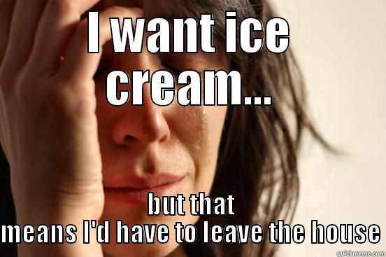 I WANT ICE CREAM... BUT THAT MEANS I'D HAVE TO LEAVE THE HOUSE First World Problems
