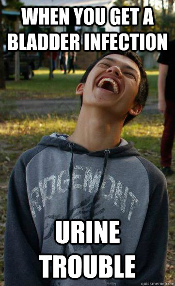 when you get a bladder infection urine trouble - when you get a bladder infection urine trouble  Lame Joke Larry
