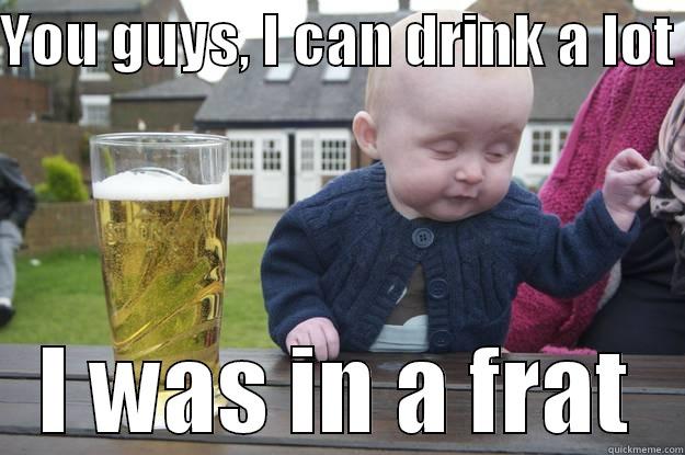 YOU GUYS, I CAN DRINK A LOT  I WAS IN A FRAT drunk baby