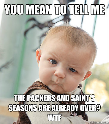 you mean to tell me The packers and saint's seasons are already over?  WTF - you mean to tell me The packers and saint's seasons are already over?  WTF  skeptical baby