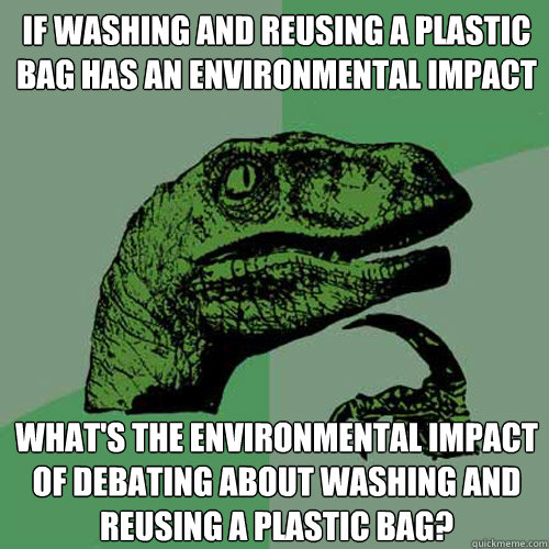 if washing and reusing a plastic bag has an environmental impact what's the environmental impact of debating about washing and reusing a plastic bag? - if washing and reusing a plastic bag has an environmental impact what's the environmental impact of debating about washing and reusing a plastic bag?  Philosoraptor