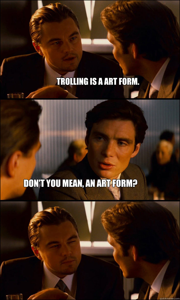 Trolling is a art form. Don't you mean, an art form? - Trolling is a art form. Don't you mean, an art form?  Inception