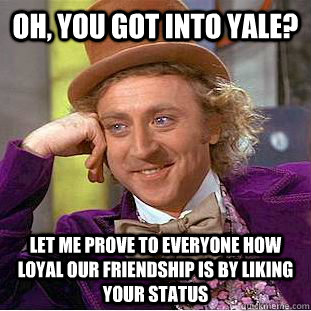 Oh, you got into yale? Let me prove to everyone how loyal our friendship is by liking your status  Condescending Wonka