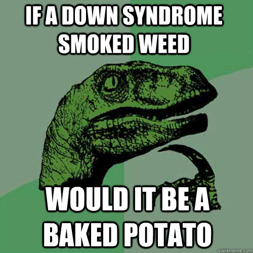 If a down syndrome smoked weed would it be a baked potato  Philosoraptor