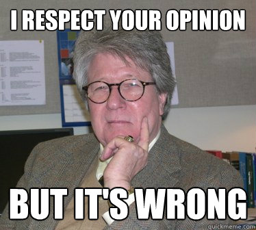 I respect your opinion But it's wrong  Humanities Professor