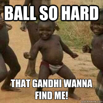 BALL SO HARD THAT GANDHI WANNA FIND ME!  Its friday niggas