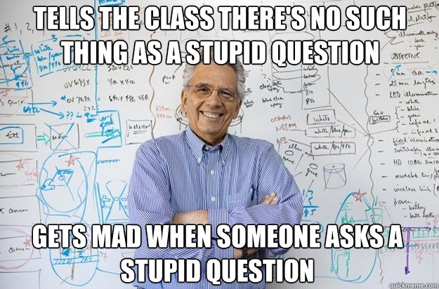 Tells the class there's no such thing as a stupid question gets mad when someone asks a stupid question - Tells the class there's no such thing as a stupid question gets mad when someone asks a stupid question  Engineering Professor
