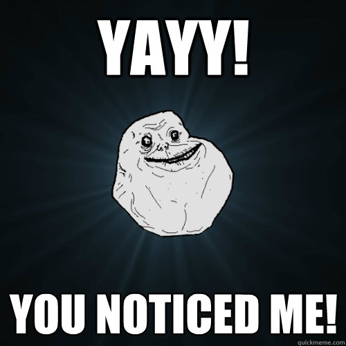 Yayy! You noticed me! - Yayy! You noticed me!  Forever Alone