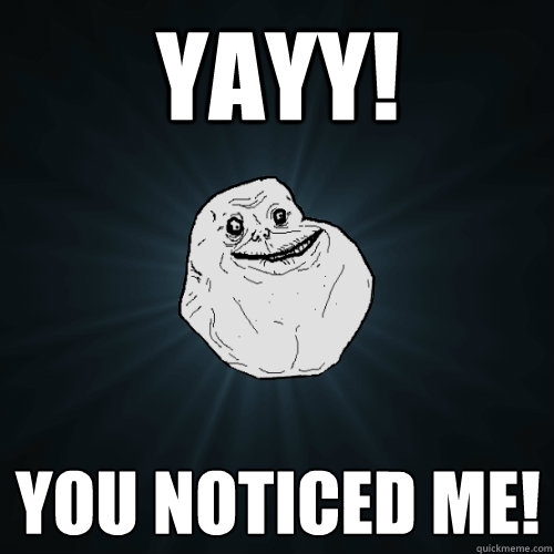 Yayy! You noticed me!  Forever Alone