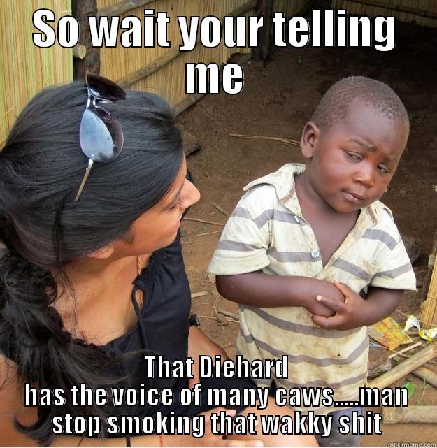 SO WAIT YOUR TELLING ME THAT DIEHARD HAS THE VOICE OF MANY CAWS.....MAN STOP SMOKING THAT WAKKY SHIT Skeptical Third World Kid