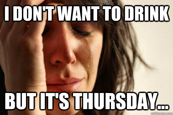 i don't want to drink but it's thursday...  First World Problems