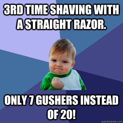 3rd time shaving with a straight razor. Only 7 gushers instead of 20!  Success Kid