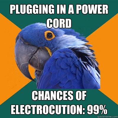 Plugging in a power cord Chances of electrocution: 99%  Paranoid Parrot