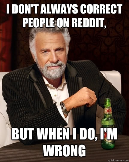 I don't always correct people on Reddit, but when I do, I'm wrong  The Most Interesting Man In The World