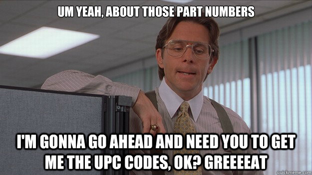 Um Yeah, about those part numbers I'm gonna go ahead and need you to get me the UPC codes, OK? Greeeeat - Um Yeah, about those part numbers I'm gonna go ahead and need you to get me the UPC codes, OK? Greeeeat  helpdesk lumberg