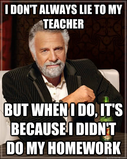 I don't always lie to my teacher but when I do, it's because i didn't do my homework  The Most Interesting Man In The World