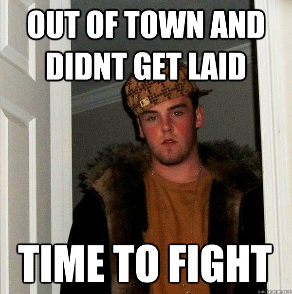 out of town and didnt get laid time to fight - out of town and didnt get laid time to fight  Scumbag Steve