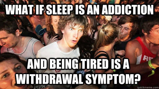 What if sleep is an addiction and being tired is a withdrawal symptom?  Sudden Clarity Clarence