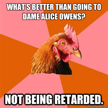 What's better than going to dame alice owens? not being retarded. - What's better than going to dame alice owens? not being retarded.  Anti-Joke Chicken