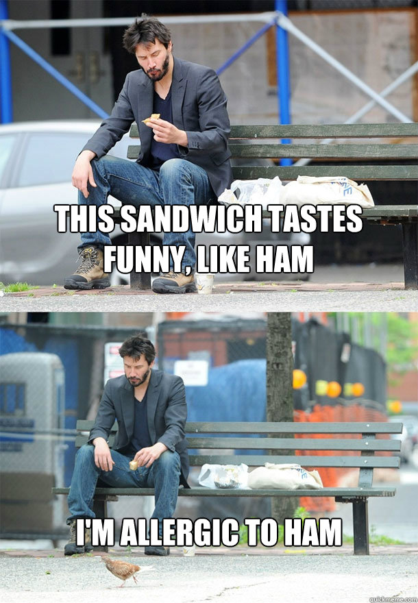 This sandwich tastes
funny, like ham I'm allergic to ham - This sandwich tastes
funny, like ham I'm allergic to ham  Sad Keanu