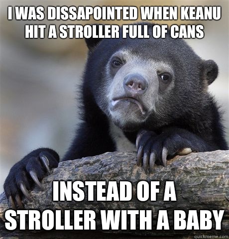I was dissapointed when Keanu hit a stroller full of cans instead of a stroller with a baby  Confession Bear