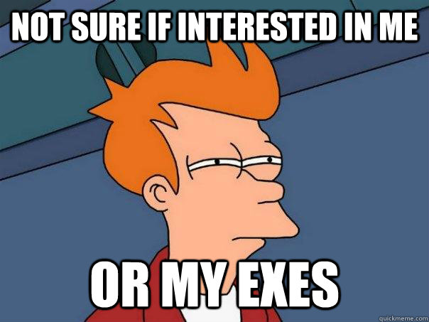Not sure if interested in me Or my exes - Not sure if interested in me Or my exes  Misc