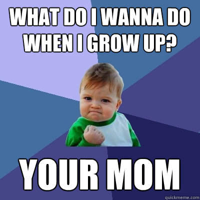 What do I wanna do when I grow up? Your Mom  Success Kid