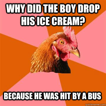 Why did the boy drop his ice cream? because he was hit by a bus  Anti-Joke Chicken