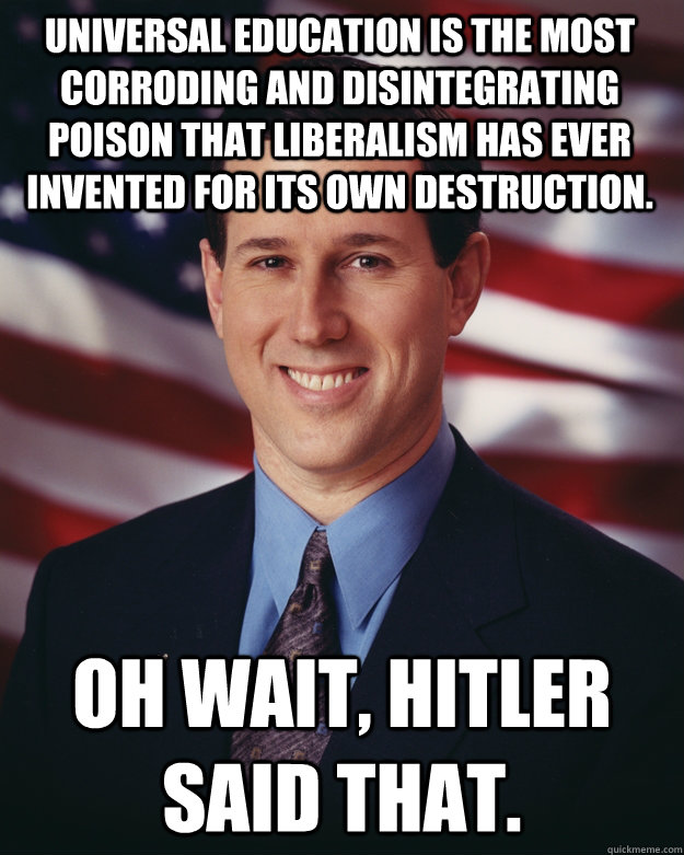 Universal education is the most corroding and disintegrating poison that liberalism has ever invented for its own destruction. Oh wait, Hitler said that.  Rick Santorum