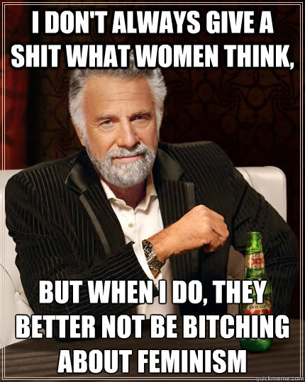 I don't always give a shit what women think, but when I do, they better not be bitching about feminism - I don't always give a shit what women think, but when I do, they better not be bitching about feminism  The Most Interesting Man In The World