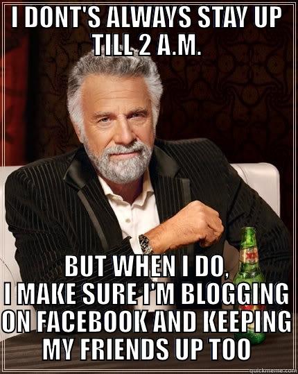 I DONT'S ALWAYS STAY UP TILL 2 A.M. BUT WHEN I DO, I MAKE SURE I'M BLOGGING ON FACEBOOK AND KEEPING MY FRIENDS UP TOO The Most Interesting Man In The World