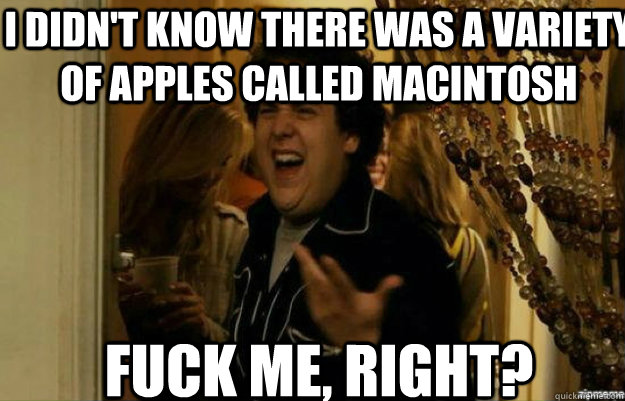 I didn't know there was a variety of apples called macintosh FUCK ME, RIGHT?  fuck me right