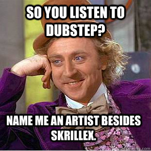 So you listen to dubstep? Name me an artist besides Skrillex. Caption 3 goes here  Condescending Wonka