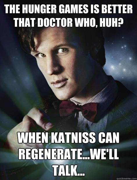 the hunger games is better that doctor who, huh? when katniss can regenerate...we'll talk...  Doctor Who