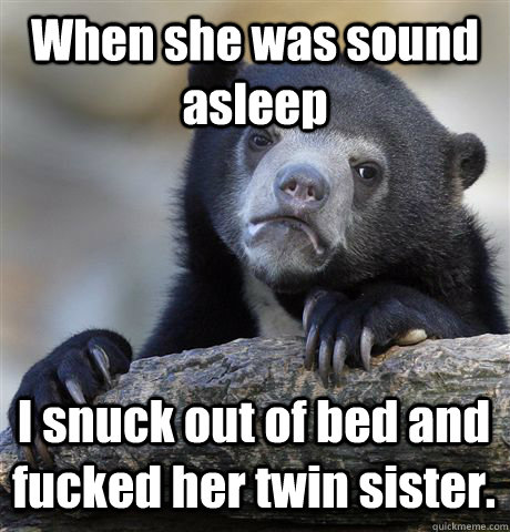 When she was sound asleep I snuck out of bed and fucked her twin sister. - When she was sound asleep I snuck out of bed and fucked her twin sister.  Confession Bear
