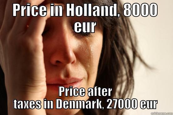 PRICE IN HOLLAND, 8000 EUR PRICE AFTER TAXES IN DENMARK, 27000 EUR First World Problems