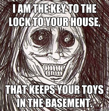 I am the key to the lock to your house, that keeps your toys in the basement.  Horrifying Houseguest