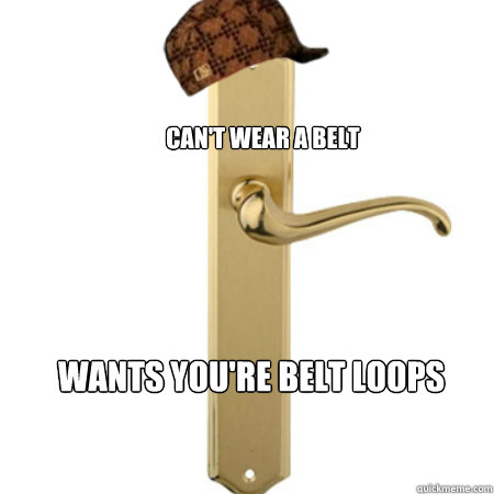 Can't wear a belt  Wants you're belt loops  Scumbag Door handle