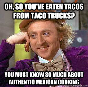 Oh, so you've eaten tacos from taco trucks? you must know so much about authentic mexican cooking  Condescending Wonka