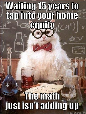 WAITING 15 YEARS TO TAP INTO YOUR HOME EQUITY THE MATH JUST ISN'T ADDING UP Chemistry Cat